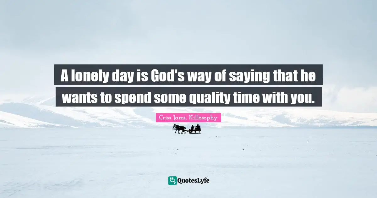 Criss Jami Quotes: "A lonely day is God's way of saying that he wants to spend some quality time with you."