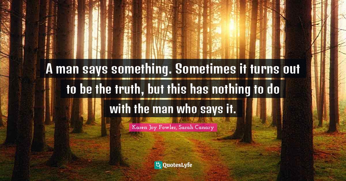 Karen Joy Fowler, Sarah Canary Quotes: "A man says something. Sometimes it turns out to be the truth, but this has nothing to do with the man who says it."