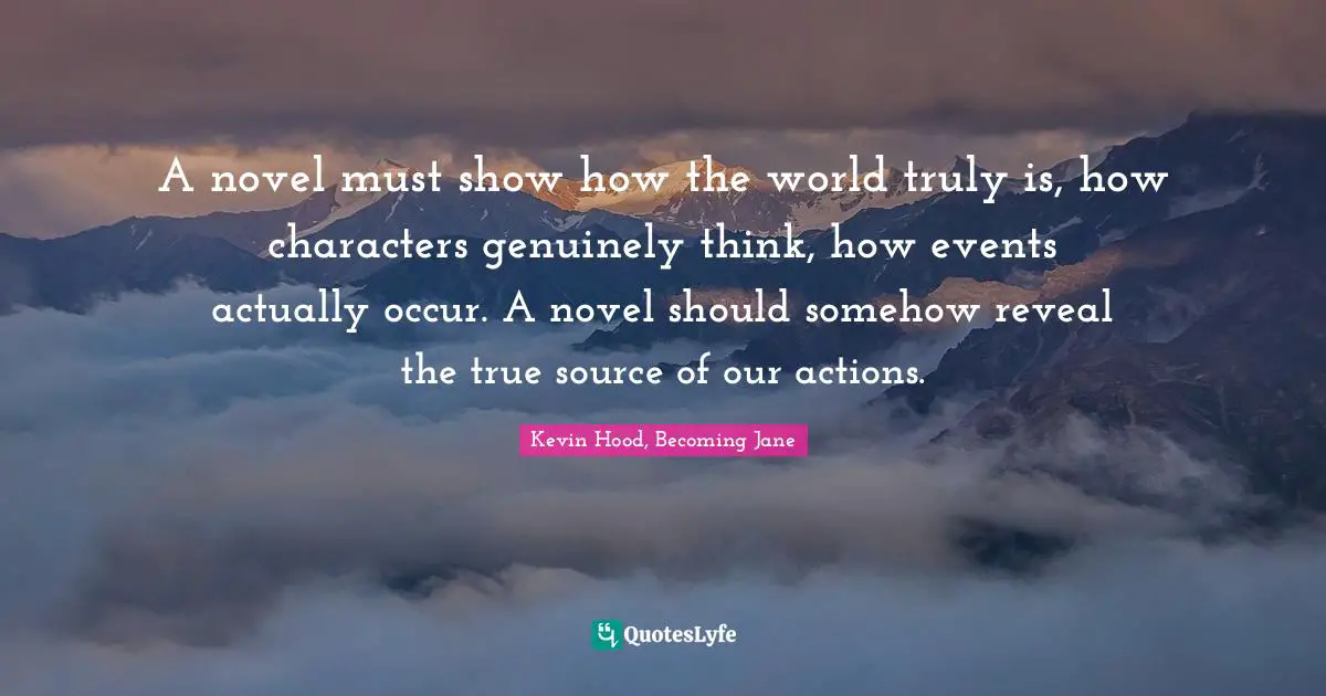 A novel must show how the world truly is, how characters genuinely think, how events actually occur. A novel should somehow reveal the true source of our actions.