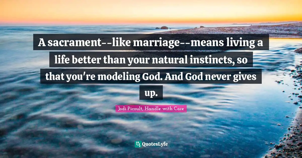 Jodi Picoult, Handle With Care Quotes: "A sacrament--like marriage--means living a life better than your natural instincts, so that you're modeling God. And God never gives up."
