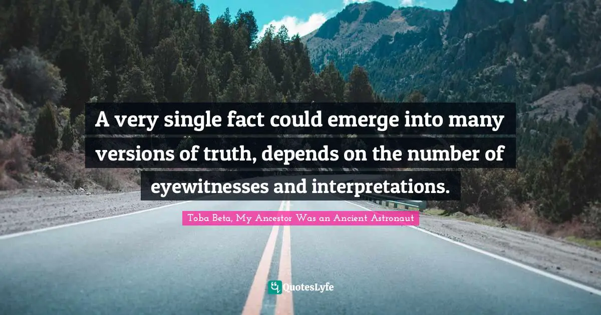 A very single fact could emerge into many versions of truth, depends on the number of eyewitnesses and interpretations.