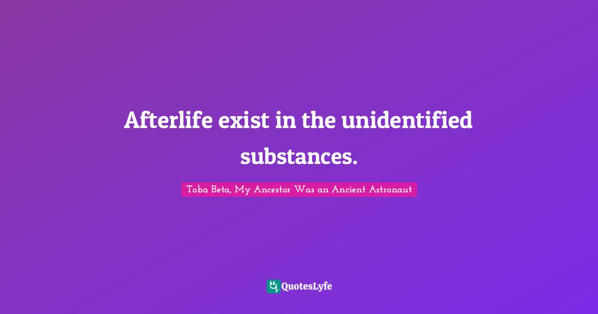 Afterlife exist in the unidentified substances.