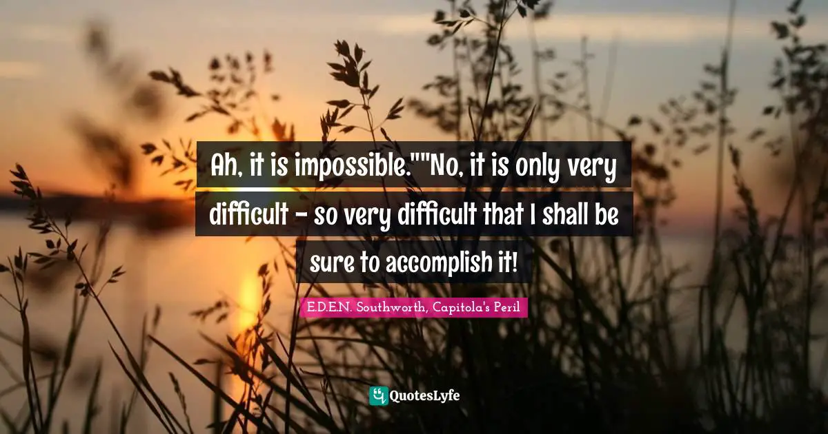 Ah, it is impossible.""No, it is only very difficult - so very difficult that I shall be sure to accomplish it!