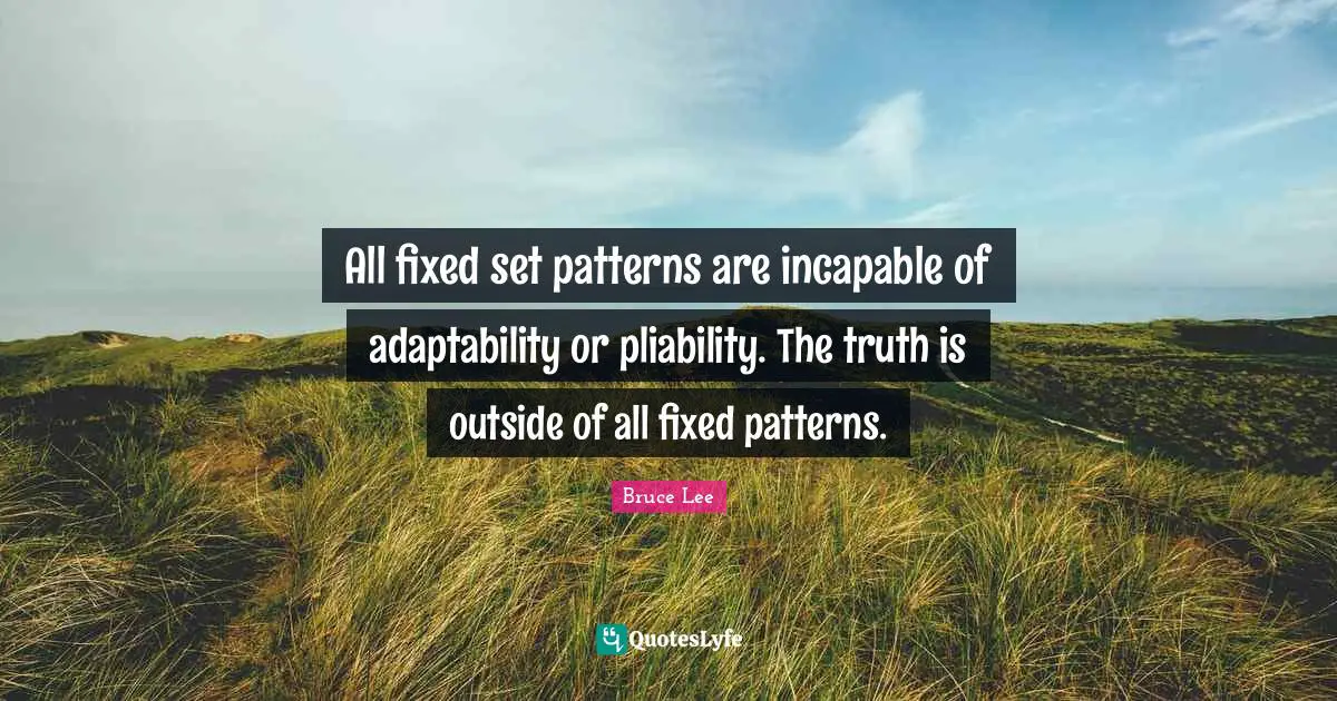 All fixed set patterns are incapable of adaptability or pliability. The truth is outside of all fixed patterns.