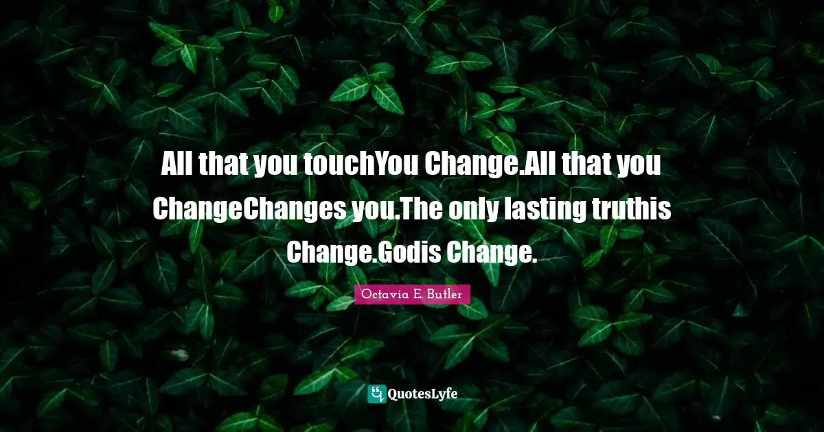 Octavia E. Butler Quotes: "All that you touchYou Change.All that you ChangeChanges you.The only lasting truthis Change.Godis Change."