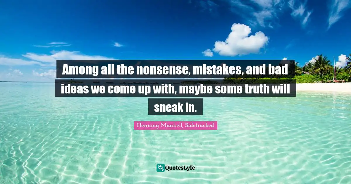 Among all the nonsense, mistakes, and bad ideas we come up with, maybe some truth will sneak in.