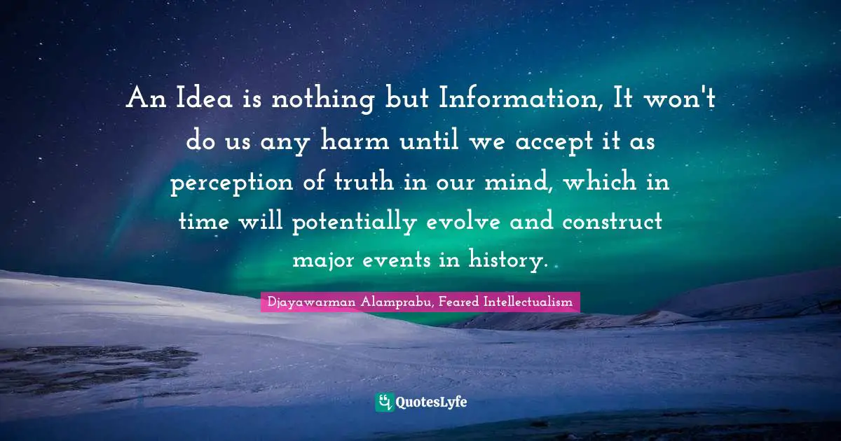 An Idea is nothing but Information, It won't do us any harm until we accept it as perception of truth in our mind, which in time will potentially evolve and construct major events in history.
