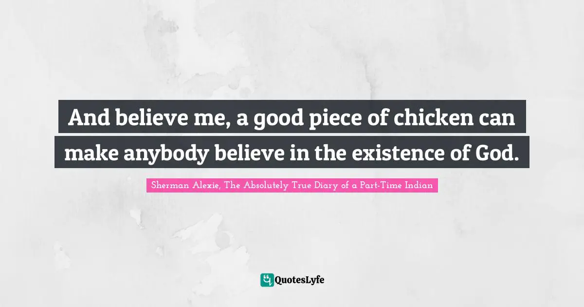 And believe me, a good piece of chicken can make anybody believe in the existence of God.
