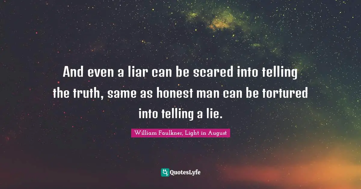 And even a liar can be scared into telling the truth, same as honest man can be tortured into telling a lie.