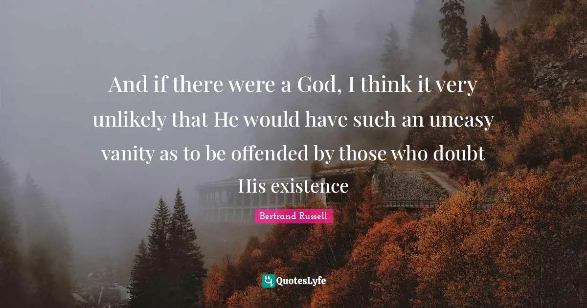 Bertrand Russell Quotes: "And if there were a God, I think it very unlikely that He would have such an uneasy vanity as to be offended by those who doubt His existence"