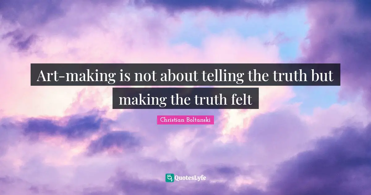 Art-making is not about telling the truth but making the truth felt