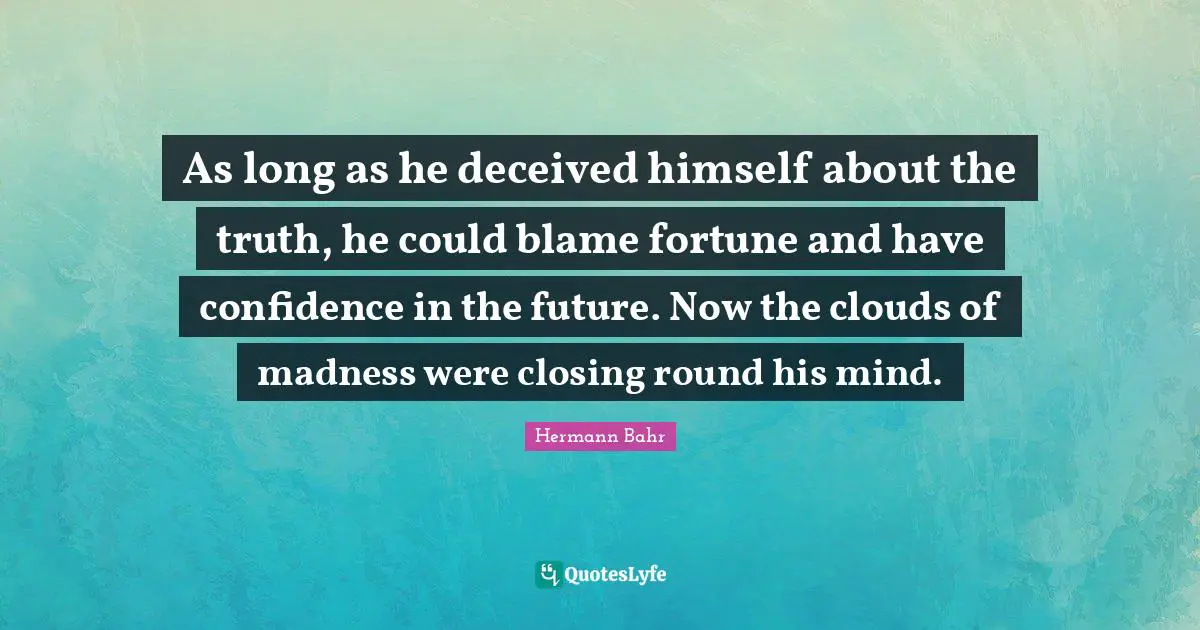 As long as he deceived himself about the truth, he could blame fortune and have confidence in the future. Now the clouds of madness were closing round his mind.