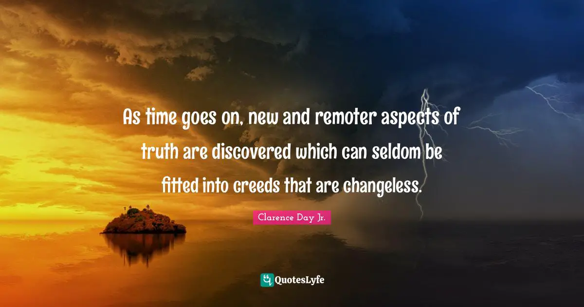 As time goes on, new and remoter aspects of truth are discovered which can seldom be fitted into creeds that are changeless.