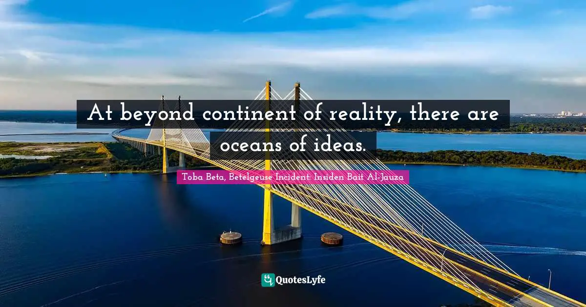 At beyond continent of reality, there are oceans of ideas.