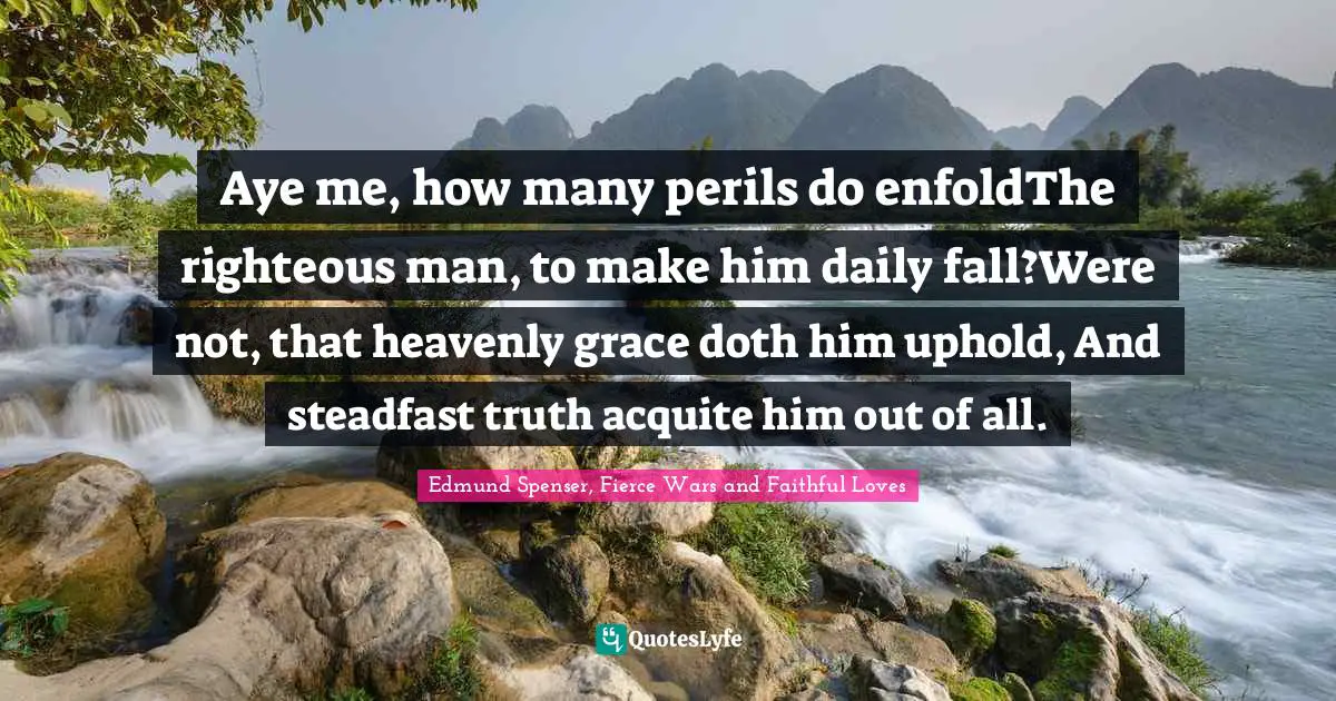 Perils Quotes: "Aye me, how many perils do enfoldThe righteous man, to make him daily fall?Were not, that heavenly grace doth him uphold, And steadfast truth acquite him out of all."
