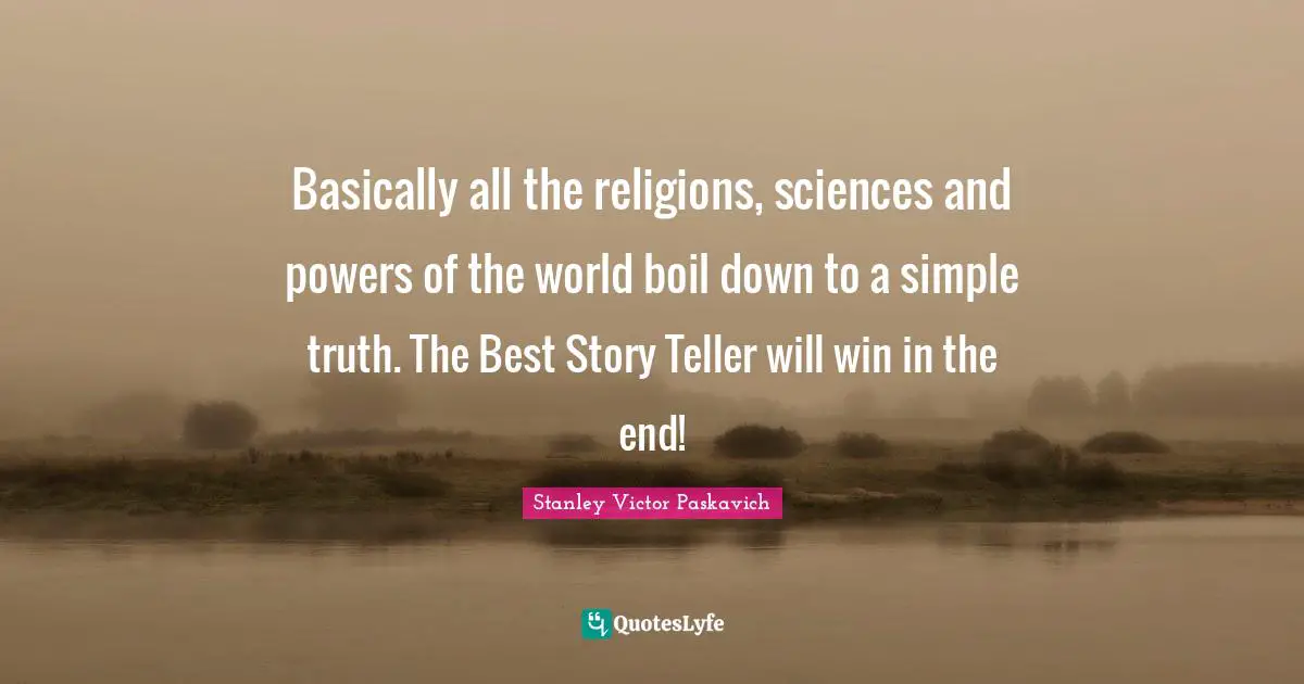 Basically all the religions, sciences and powers of the world boil down to a simple truth. The Best Story Teller will win in the end!