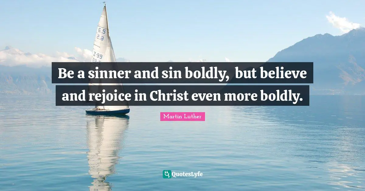 Be a sinner and sin﻿﻿ boldly, ﻿ but believe and﻿﻿ rejoice in Christ even more boldly.