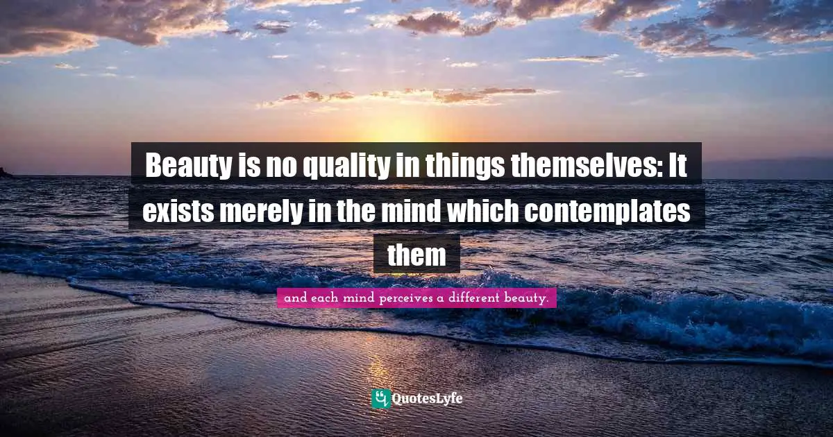 Beauty is no quality in things themselves: It exists merely in the mind which contemplates them