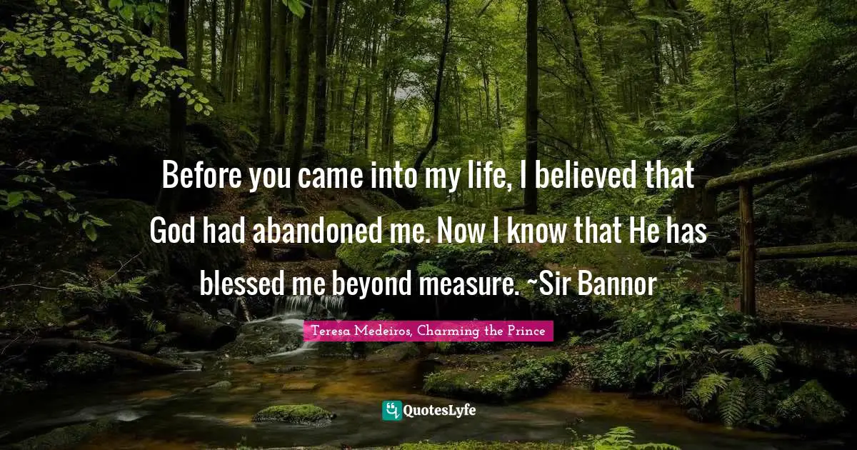 Teresa Medeiros Quotes: "Before you came into my life, I believed that God had abandoned me. Now I know that He has blessed me beyond measure. ~Sir Bannor"