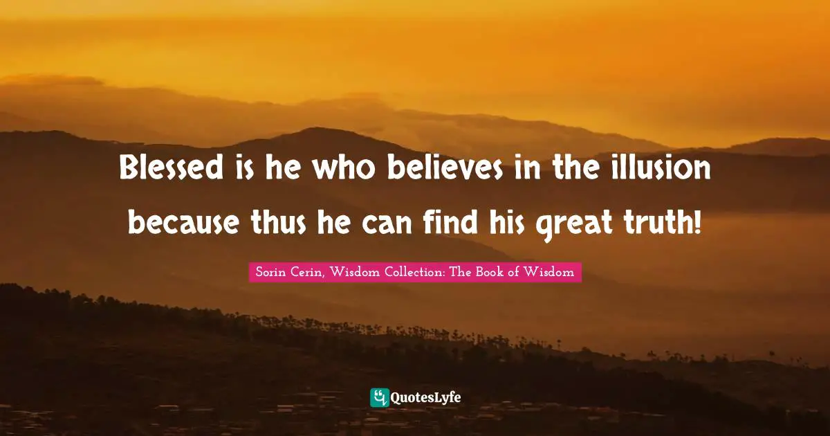 Blessed is he who believes in the illusion because thus he can find his great truth!