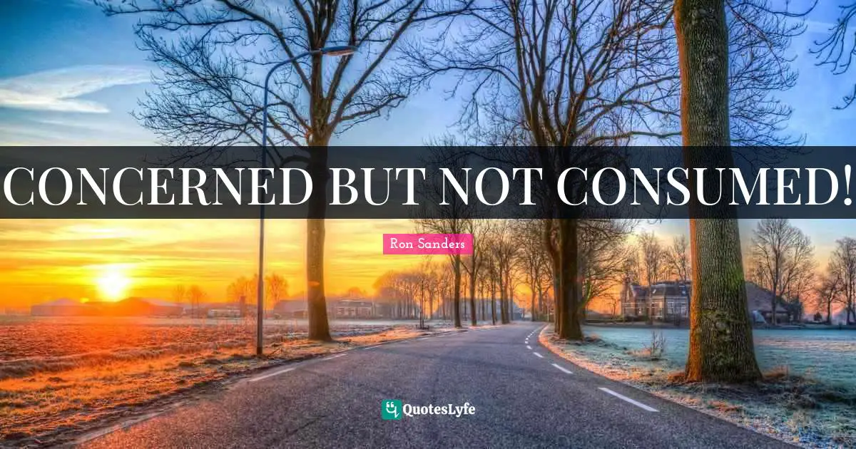 CONCERNED BUT NOT CONSUMED!