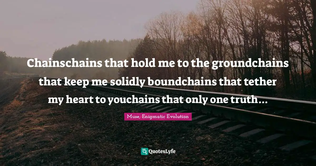 Muse, Enigmatic Evolution Quotes: Chainschains that hold me to the groundchains that keep me solidly boundchains that tether my heart to youchains that only one truth...