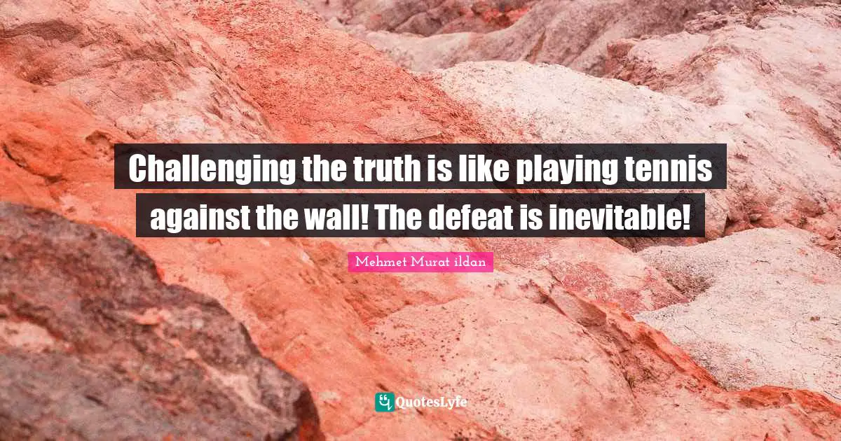 Challenging the truth is like playing tennis against the wall! The defeat is inevitable!