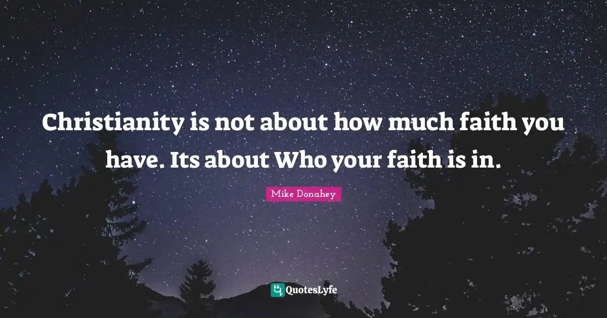 Christianity is not about how much faith you have. Its about Who your faith is in.