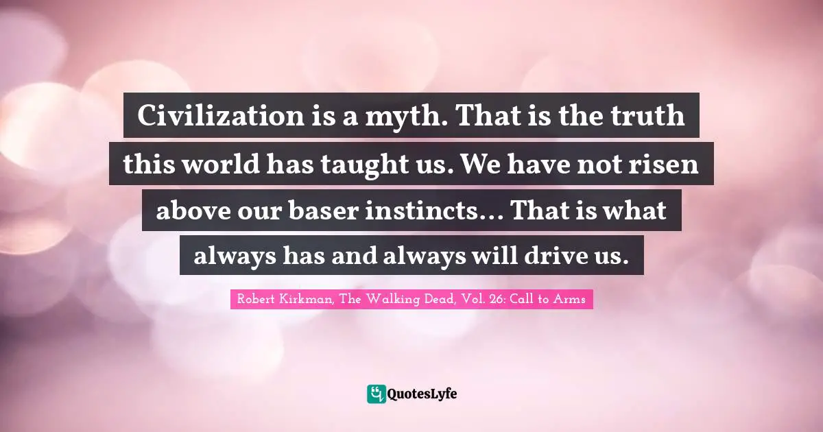The Walking Dead Quotes: "Civilization is a myth. That is the truth this world has taught us. We have not risen above our baser instincts... That is what always has and always will drive us."
