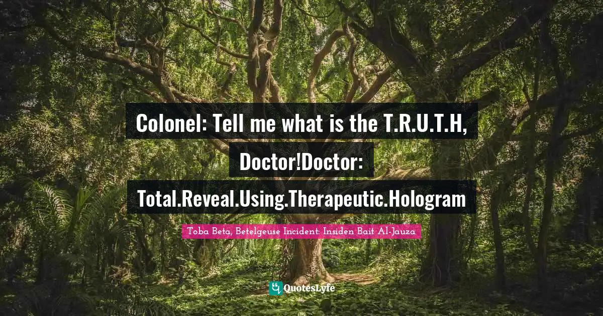 Colonel: Tell me what is the T.R.U.T.H, Doctor!Doctor: Total.Reveal.Using.Therapeutic.Hologram