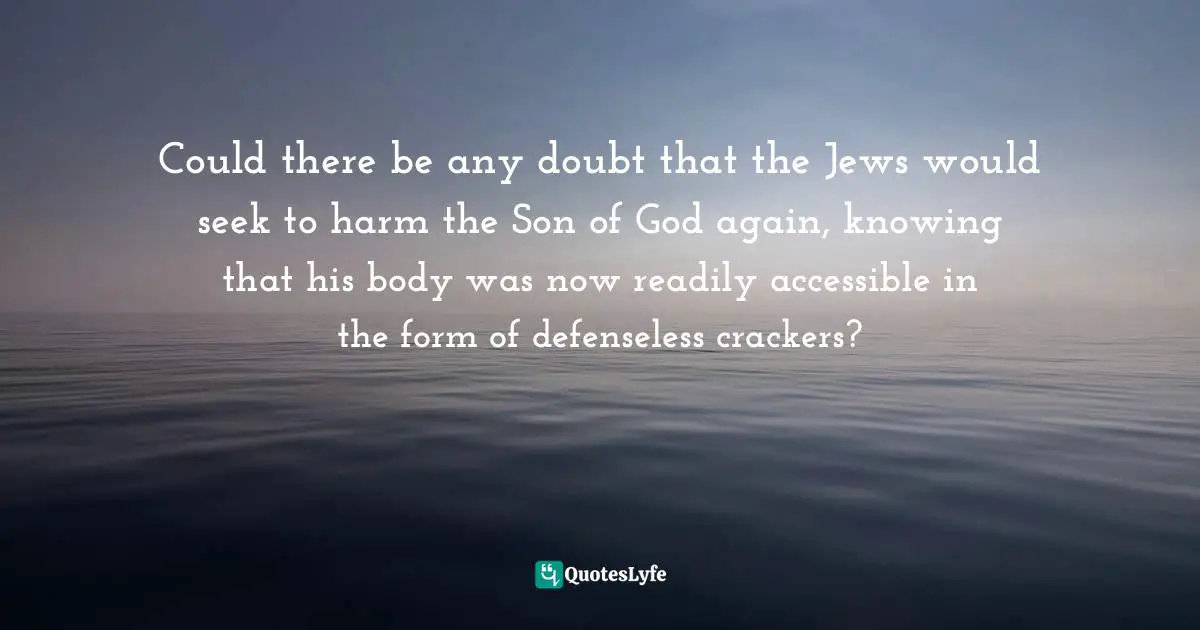 Sam Harris, The End Of Faith: Religion, Terror, And The Future Of Reason Quotes: "Could there be any doubt that the Jews would seek to harm the Son of God again, knowing that his body was now readily accessible in the form of defenseless crackers?"