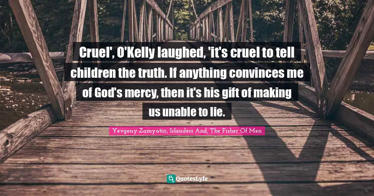 Cruel', O'Kelly laughed, 'it's cruel to tell children the truth. If anything convinces me of God's mercy, then it's his gift of making us unable to lie.