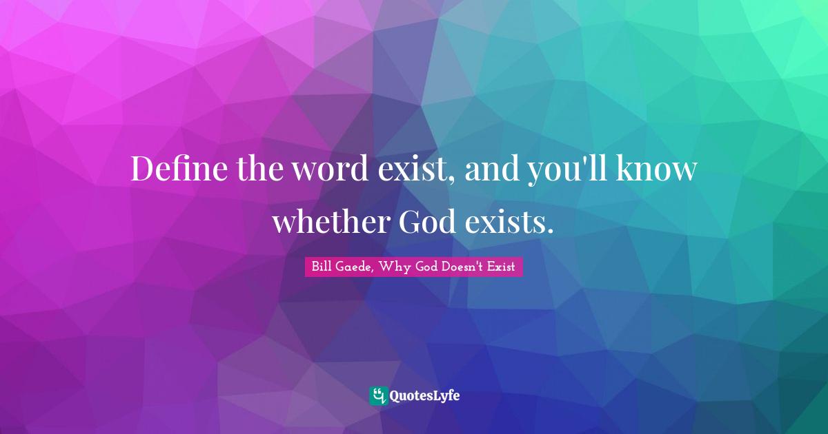 Define the word exist, and you'll know whether God exists.