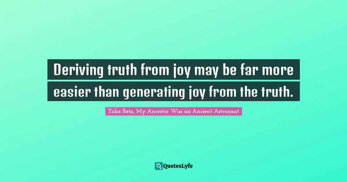 Deriving truth from joy may be far more easier than generating joy from the truth.