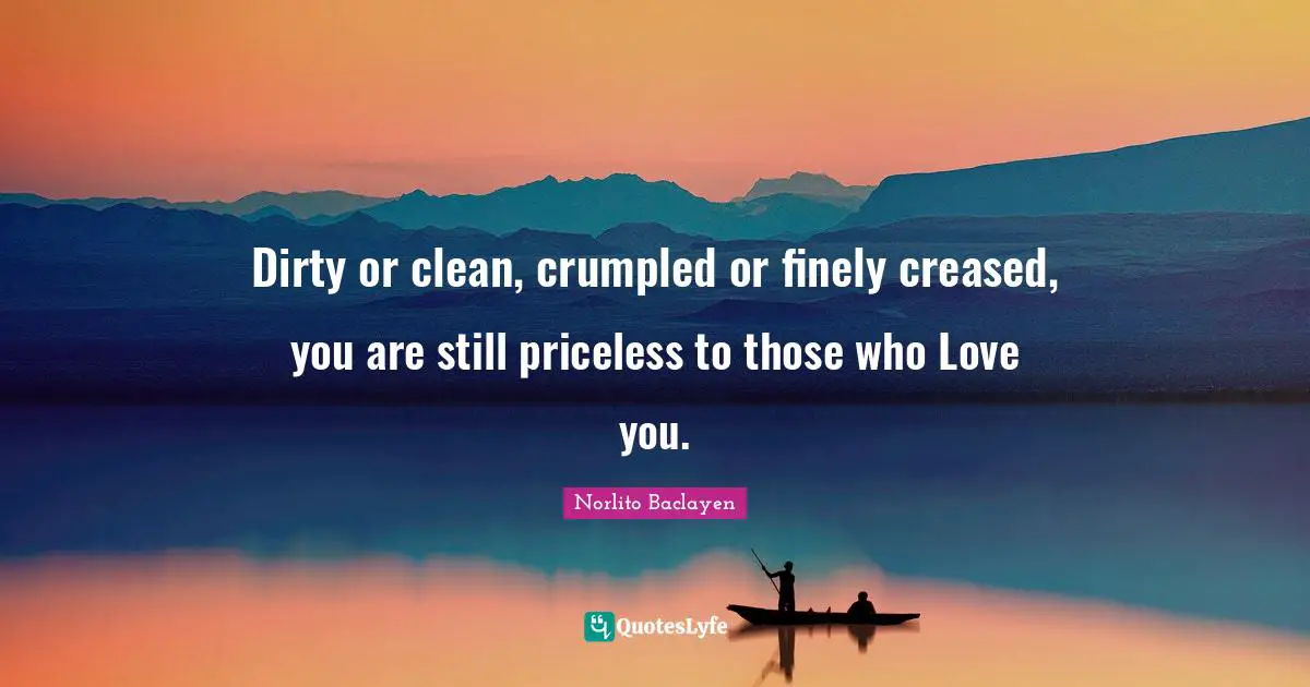 Dirty or clean, crumpled or finely creased, you are still priceless to those who Love you.