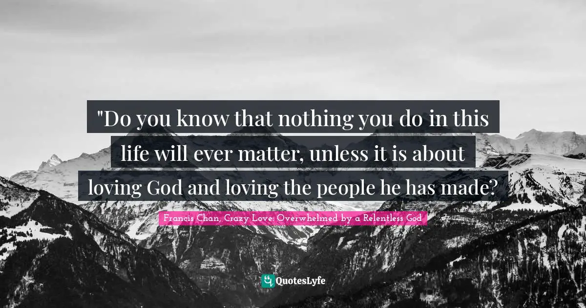 ‎"Do you know that nothing you do in this life will ever matter, unless it is about loving God and loving the people he has made?