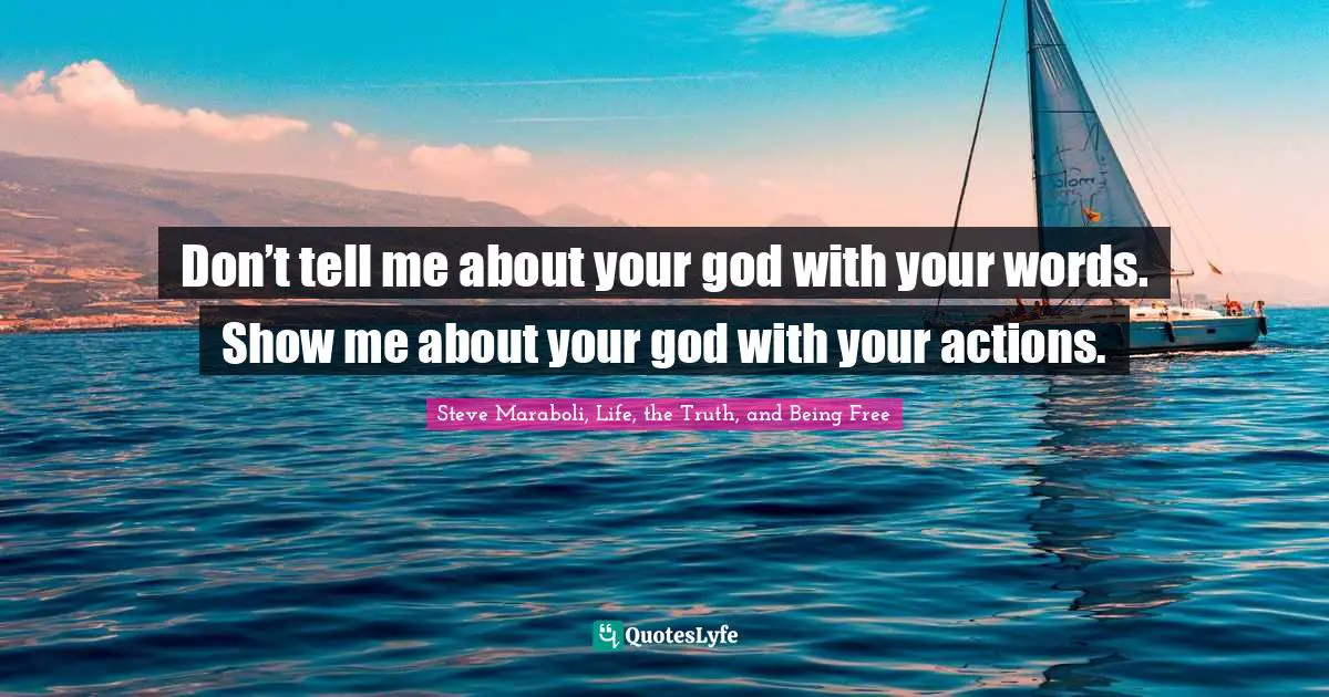 Don’t tell me about your god with your words. Show me about your god with your actions.
