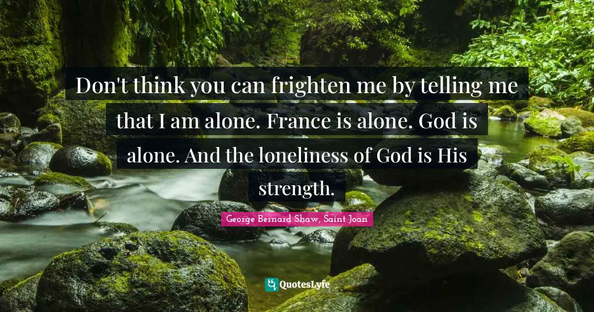 Don't think you can frighten me by telling me that I am alone. France is alone. God is alone. And the loneliness of God is His strength.