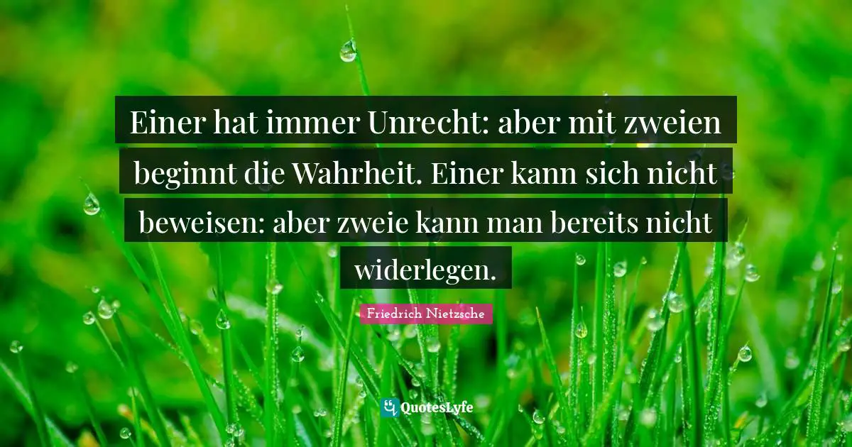 Einer hat immer Unrecht: aber mit zweien beginnt die Wahrheit. Einer kann sich nicht beweisen: aber zweie kann man bereits nicht widerlegen.