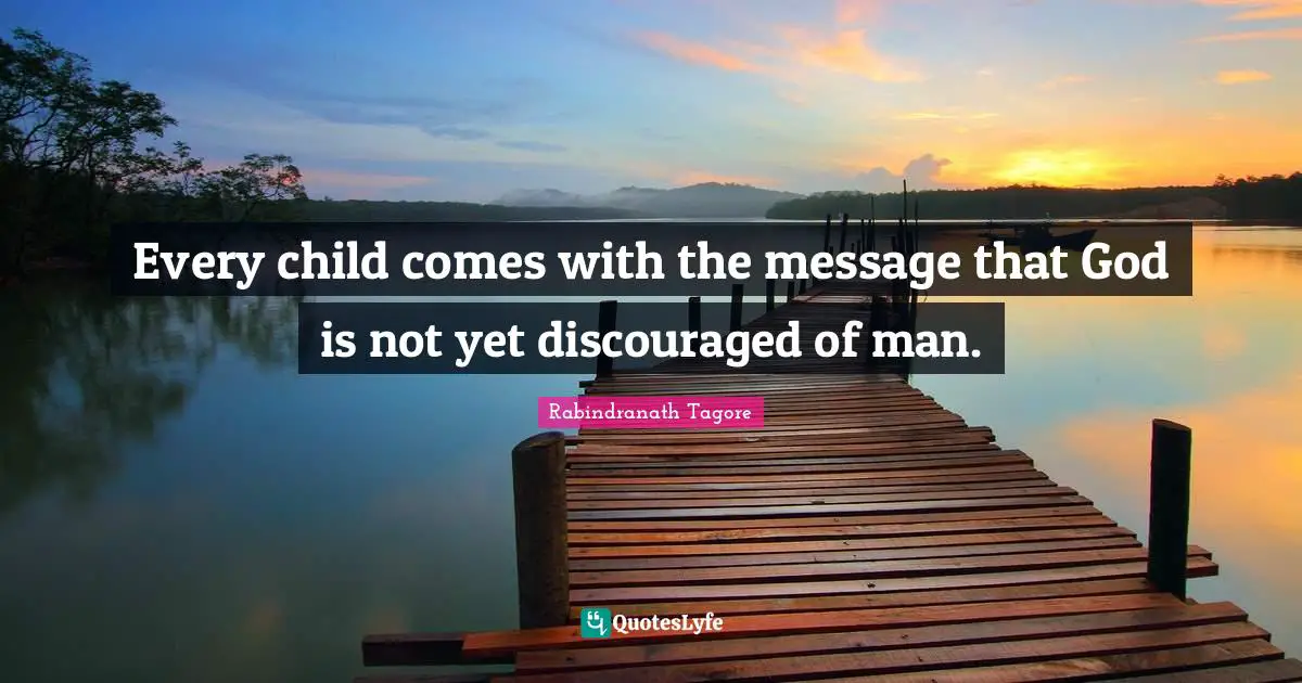 Be A Message Quotes: "Every child comes with the message that God is not yet discouraged of man."
