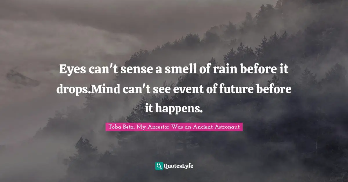 Eyes can't sense a smell of rain before it drops.Mind can't see event of future before it happens.