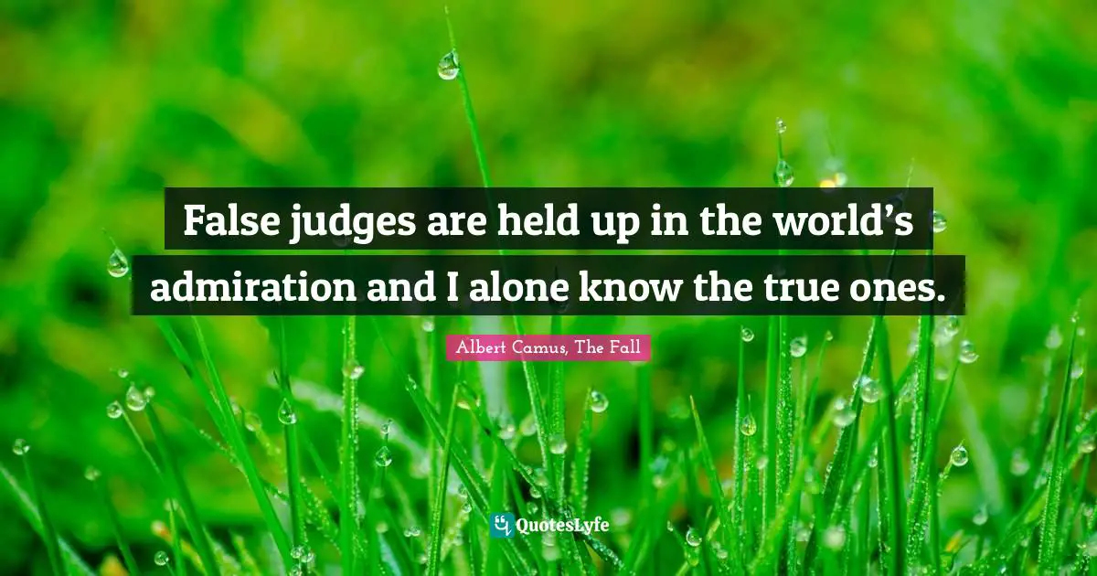 False judges are held up in the world’s admiration and I alone know the true ones.