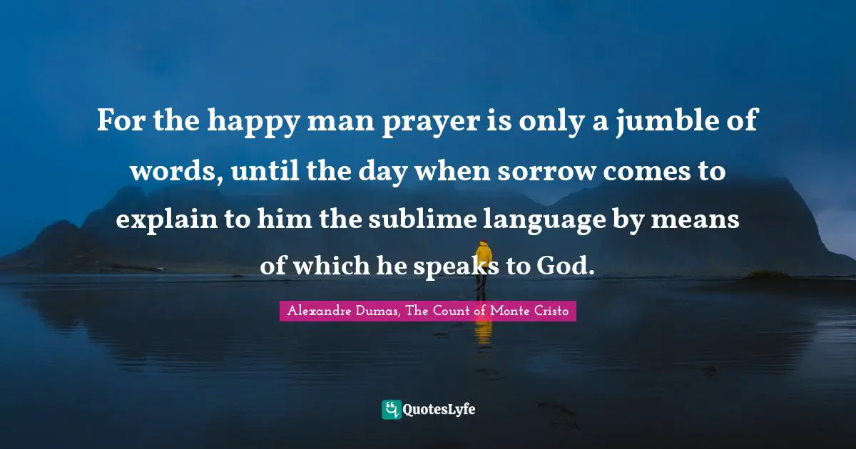 For the happy man prayer is only a jumble of words, until the day when sorrow comes to explain to him the sublime language by means of which he speaks to God.