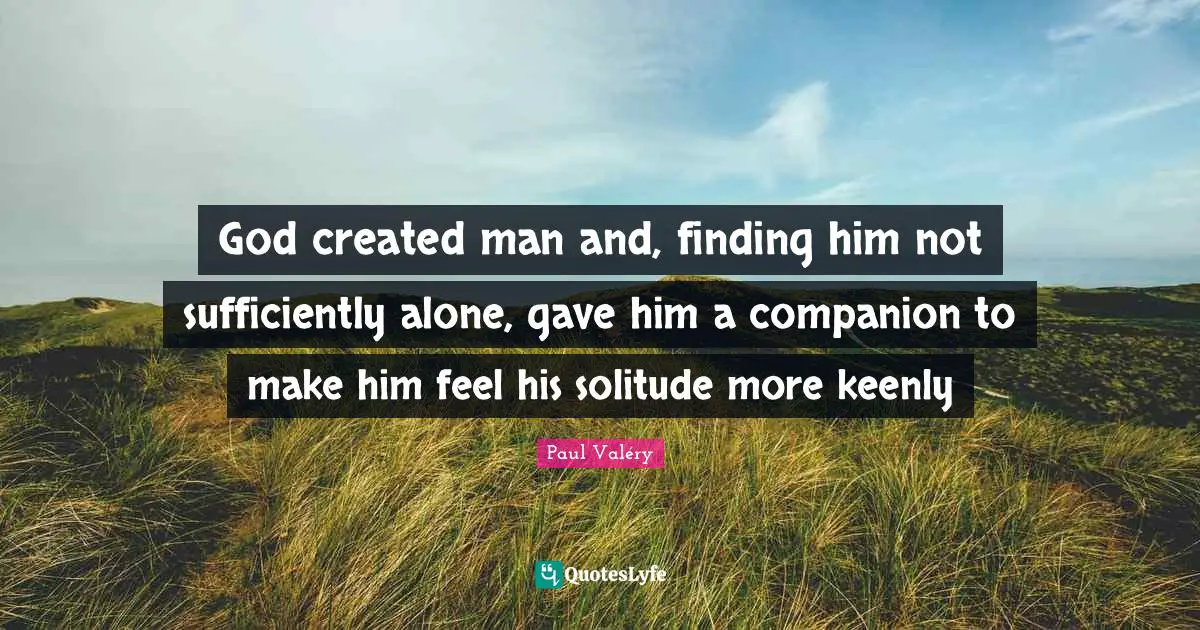 God created man and, finding him not sufficiently alone, gave him a companion to make him feel his solitude more keenly