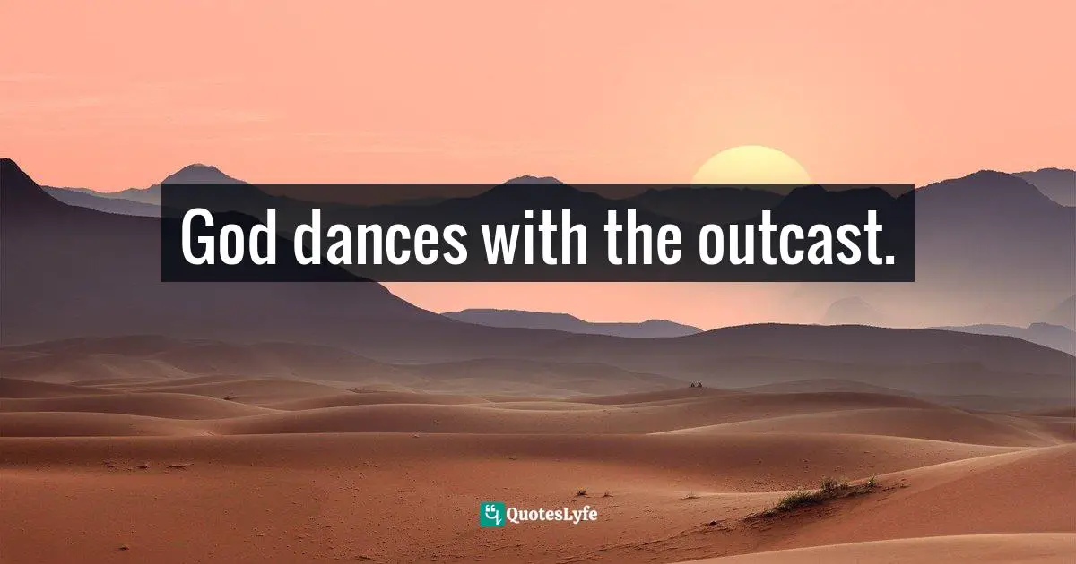 God dances with the outcast.