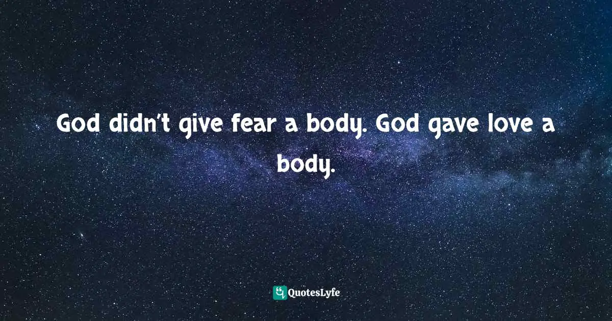 God didn’t give fear a body. God gave love a body.