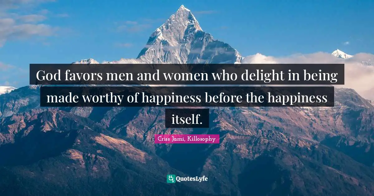 Criss Jami Quotes: "God favors men and women who delight in being made worthy of happiness before the happiness itself."