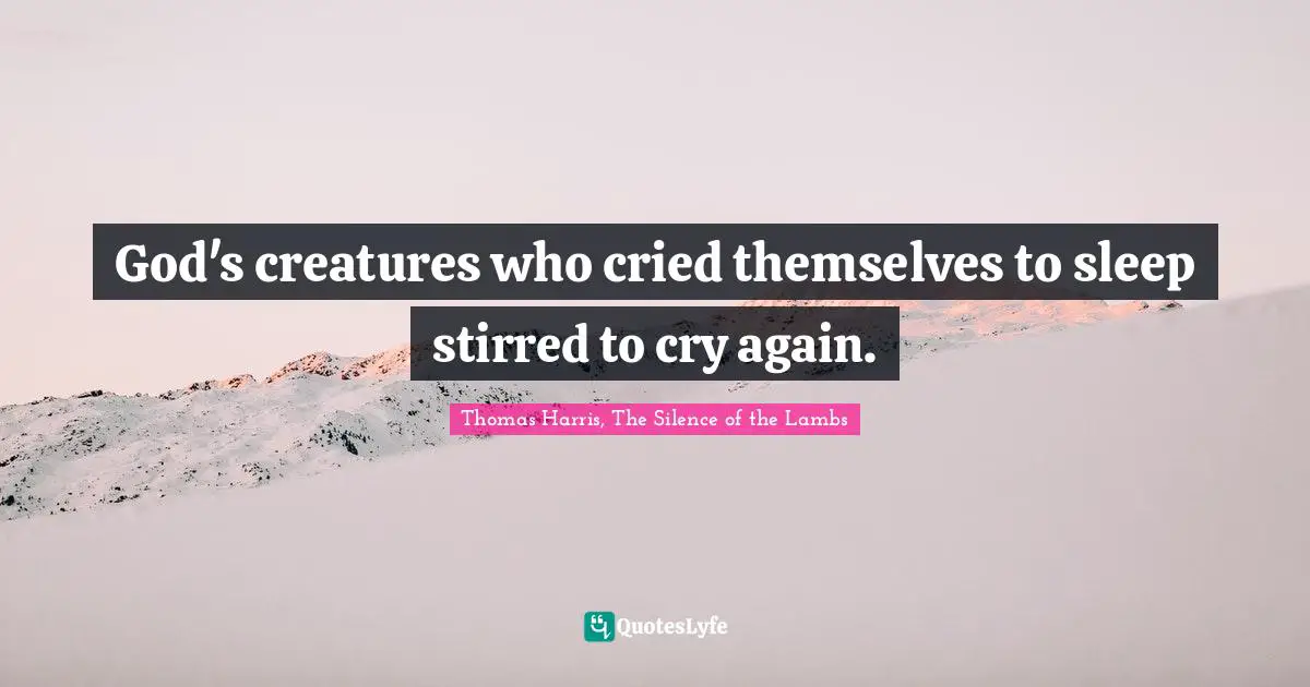 Thomas Harris Quotes: "God's creatures who cried themselves to sleep stirred to cry again."