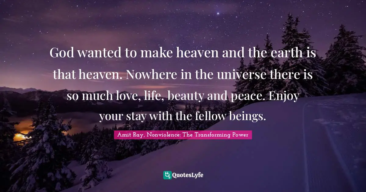 Earth Day Quotes: "God wanted to make heaven and the earth is that heaven. Nowhere in the universe there is so much love, life, beauty and peace. Enjoy your stay with the fellow beings."