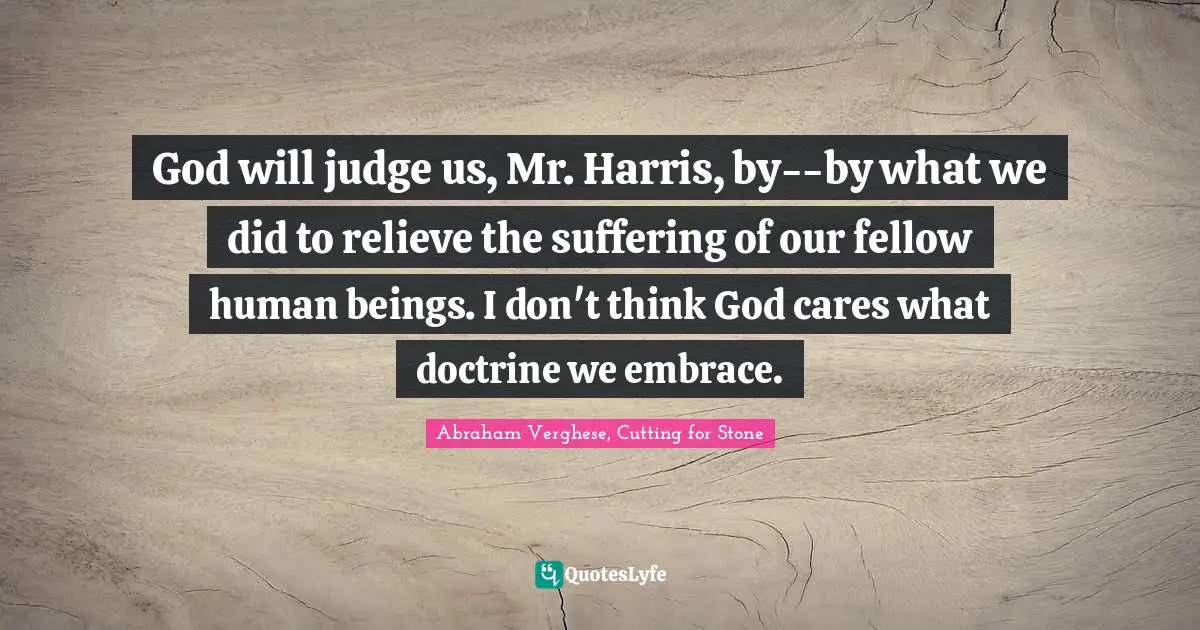 God will judge us, Mr. Harris, by--by what we did to relieve the suffering of our fellow human beings. I don't think God cares what doctrine we embrace.